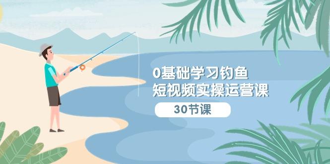 (9672期)0基础学习钓鱼短视频实操运营课：认知篇/定位篇/工具篇/内容篇/运营篇-test