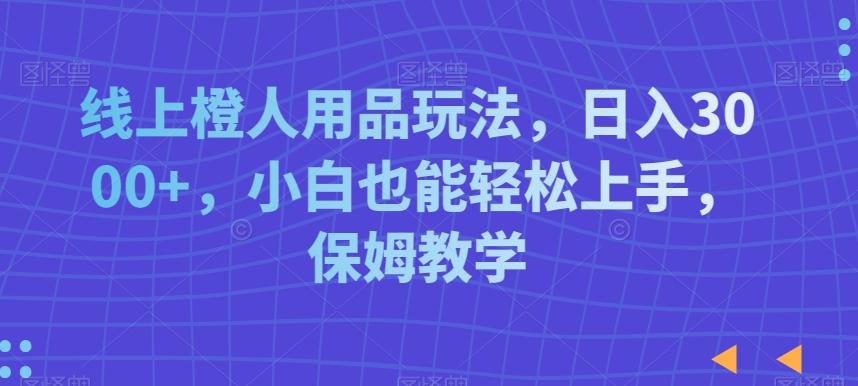 线上橙人用品玩法，日入3000+，小白也能轻松上手，保姆教学【揭秘】-test