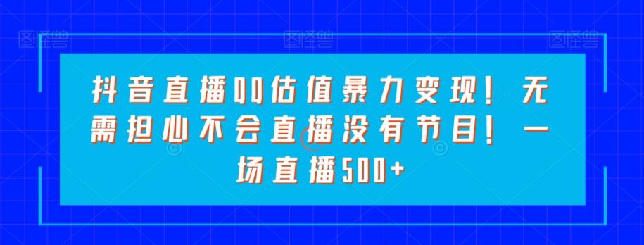 抖音直播QQ估值暴力变现！无需担心不会直播没有节目！一场直播500+！-test