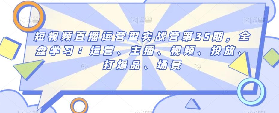 短视频直播运营型实战营第35期，全盘学习：运营、主播、视频、投放、打爆品、场景-test