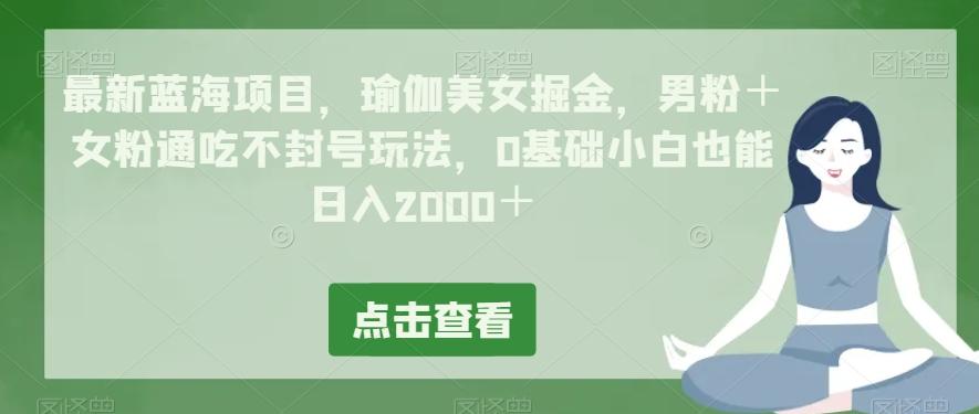 最新蓝海项目，瑜伽美女掘金，男粉＋女粉通吃不封号玩法，0基础小白也能日入2000＋-test