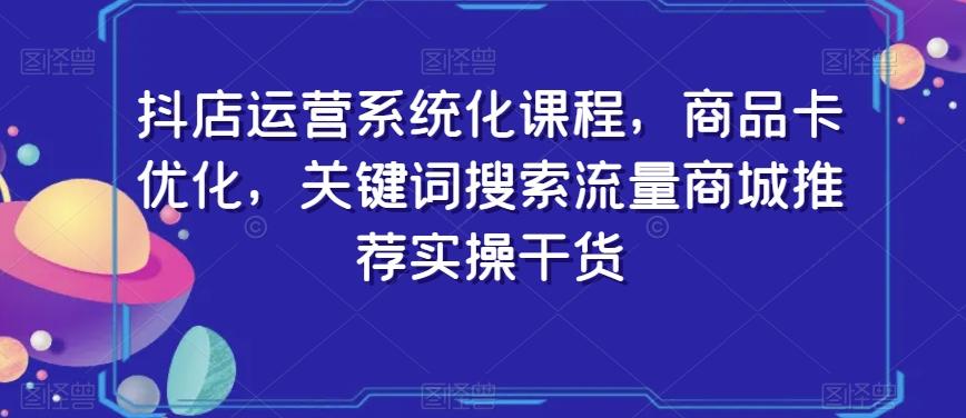 抖店运营系统化课程，商品卡优化，关键词搜索流量商城推荐实操干货-test