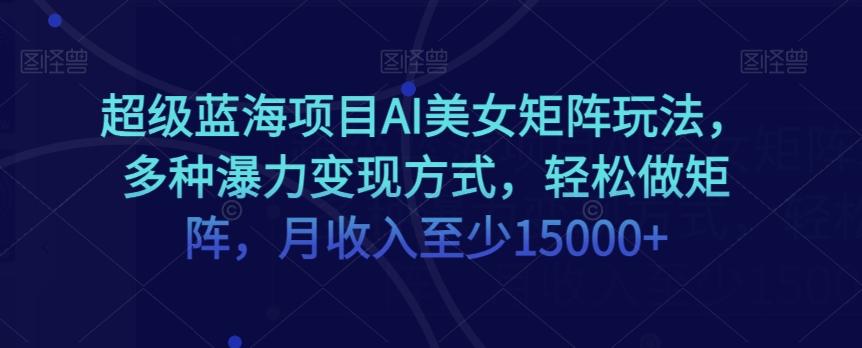 超级蓝海项目AI美女矩阵玩法，多种瀑力变现方式，轻松做矩阵，月收入至少15000+【揭秘】-test