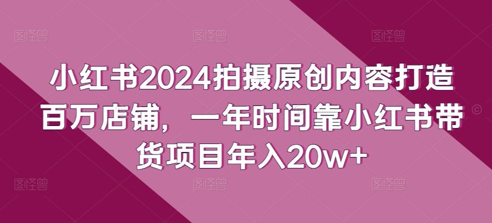 小红书2024拍摄原创内容打造百万店铺，一年时间靠小红书带货项目年入20w+-test