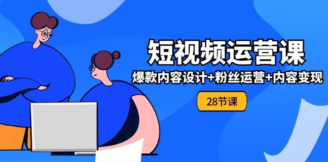 0基础学习短视频运营-全套实战课，爆款内容设计+粉丝运营+内容变现(28节-test