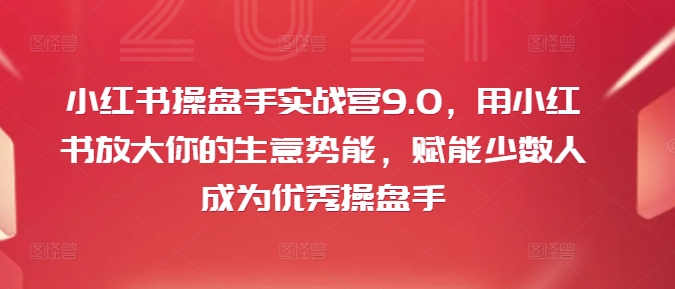 小红书操盘手实战营9.0，用小红书放大你的生意势能，赋能少数人成为优秀操盘手-test