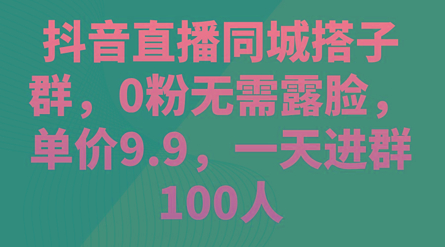 抖音直播同城搭子群，0粉无需露脸，单价9.9，一天进群100人-test