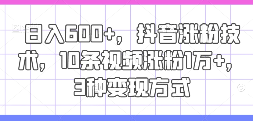 日入600+，抖音涨粉技术，10条视频涨粉1万+，3种变现方式【揭秘】-test