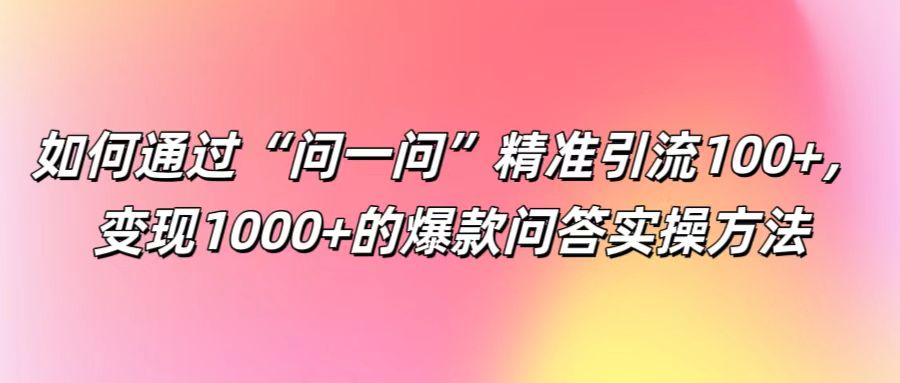 如何通过“问一问”精准引流100+， 变现1000+的爆款问答实操方法-test