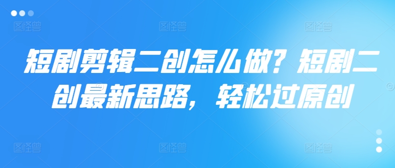 短剧剪辑二创怎么做？短剧二创最新思路，轻松过原创-test