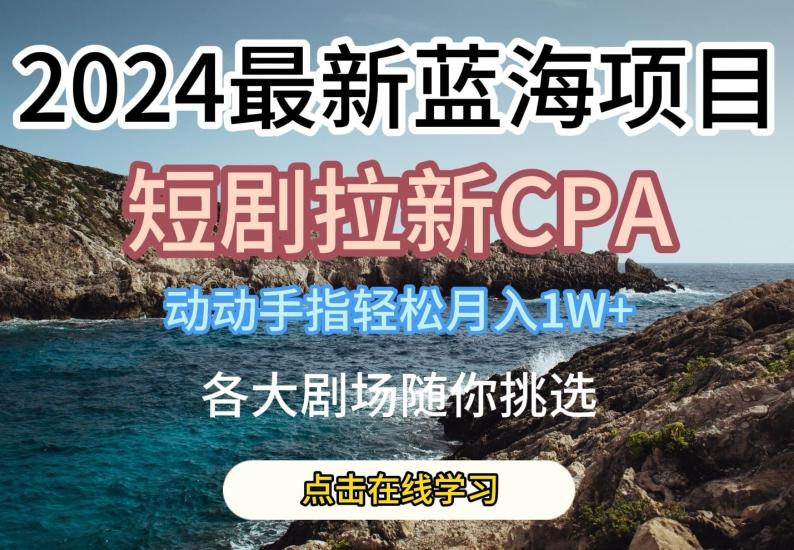 2024最新蓝海项日，短剧拉新CPA，动动手指轻松月入1W，全各大剧场随你挑选【揭秘】-test
