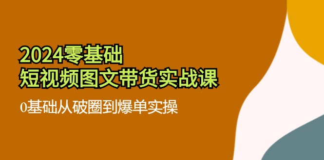 2024零基础·短视频图文带货实战课：0基础从破圈到爆单实操(35节课-test