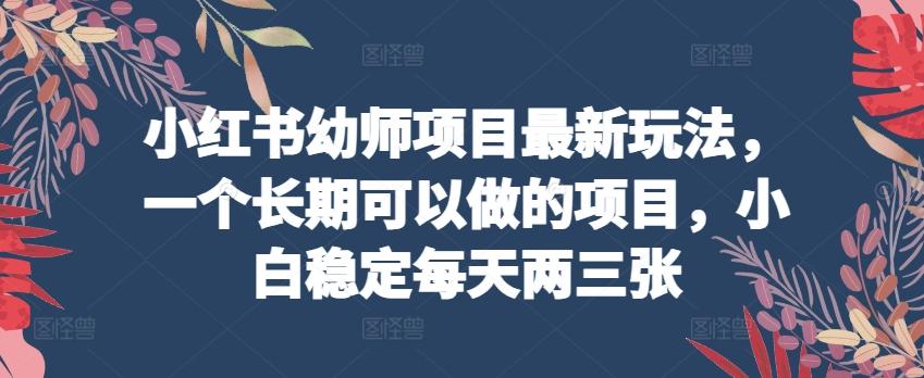 小红书幼师项目最新玩法，一个长期可以做的项目，小白稳定每天两三张-test