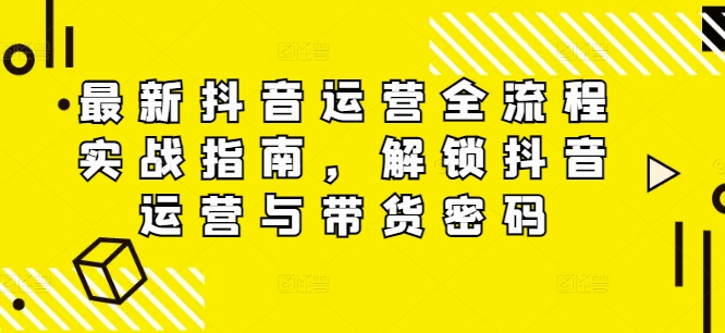 最新抖音运营全流程实战指南，解锁抖音运营与带货密码-test