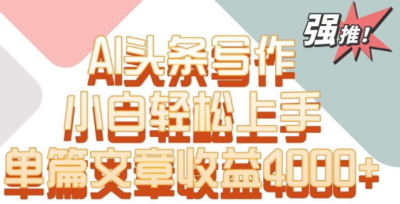 单片文章收益4000+！AI头条写作，小白轻松上手【揭秘】-test