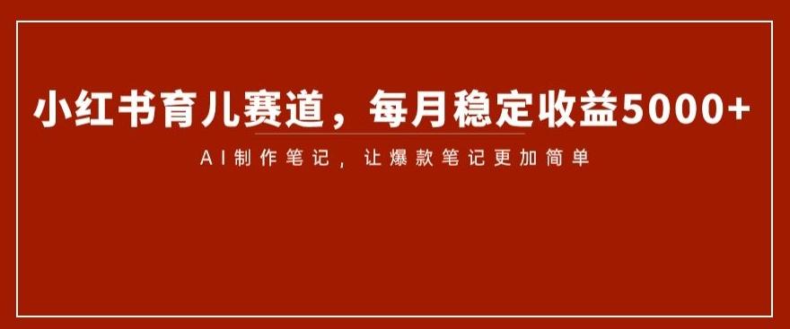 小红书育儿赛道，每月稳定收益5000+，AI制作笔记让爆款笔记更加简单【揭秘】-test