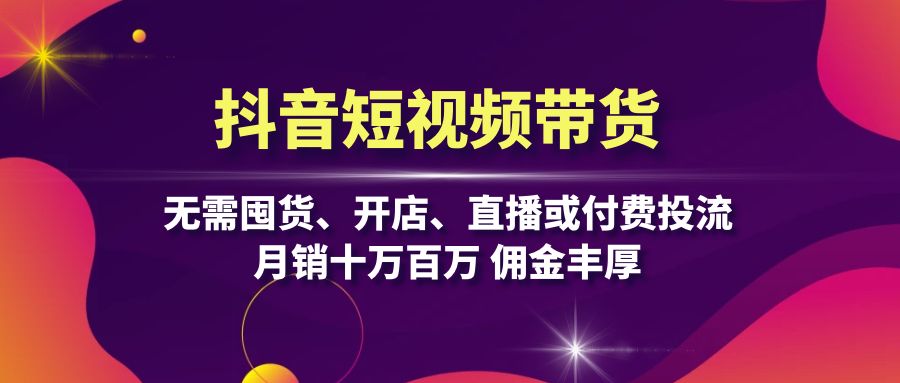 抖音短视频带货：无需囤货、开店、直播或付费投流，月销十万百万 佣金丰厚-test
