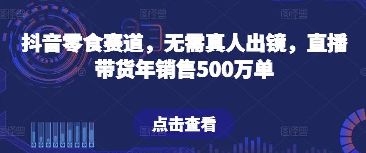 抖音零食赛道，无需真人出镜，直播带货年销售500万单【揭秘】-test