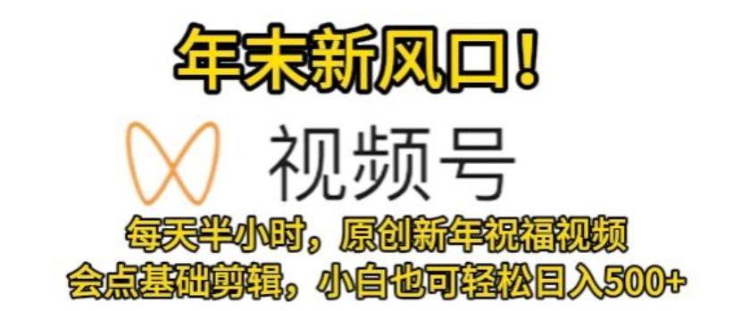 视频号年末新风口，会点基础剪辑即可上手，原创新年祝福视频，每天半小时，小白也可轻松日入500+-test