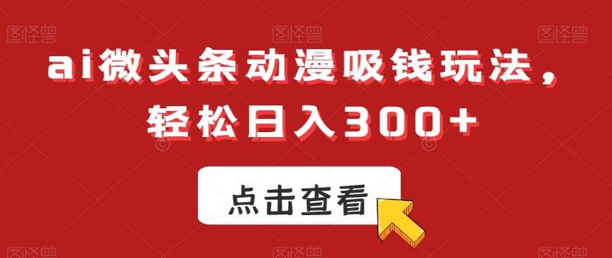 ai微头条动漫吸钱玩法，轻松日入300+【揭秘】-test