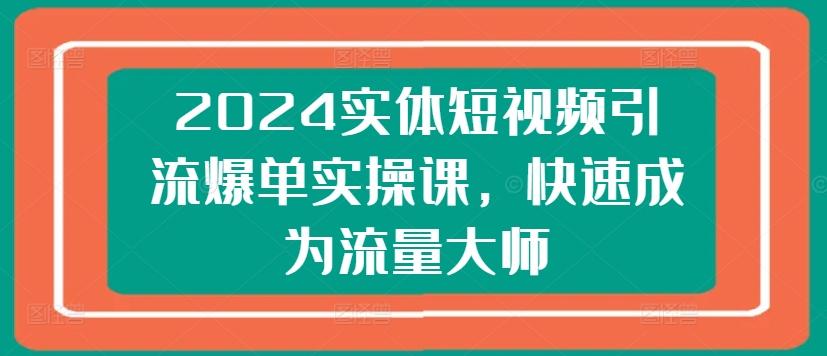 2024实体短视频引流爆单实操课，快速成为流量大师-test