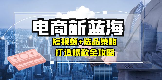商家必看电商新蓝海：短视频+选品策略，打造爆款全攻略，月入10w+-test