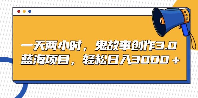 一天两小时，鬼故事创作3.0，蓝海项目，轻松日入3000＋-test