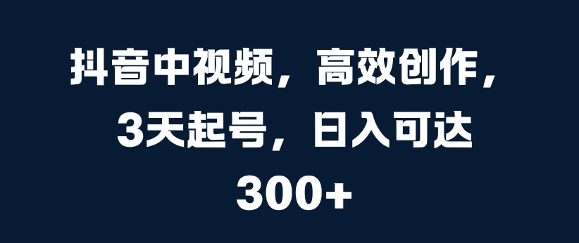 抖音中视频，高效创作，3天起号，日入可达3张【揭秘】-test