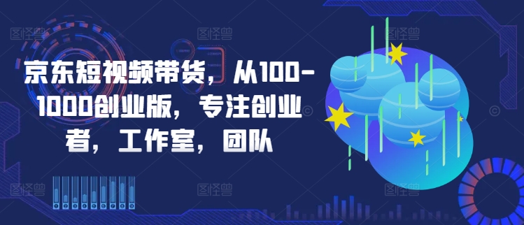 京东短视频带货，从100-1000创业版，专注创业者，工作室，团队-test