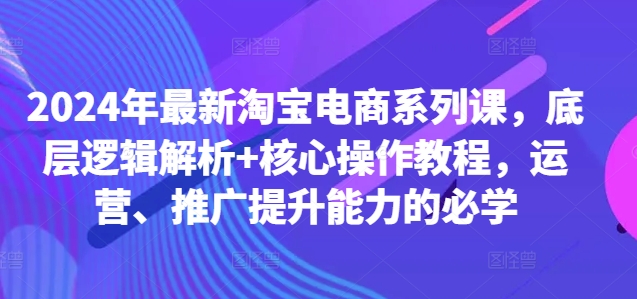 2024年最新淘宝电商系列课，底层逻辑解析+核心操作教程，运营、推广提升能力的必学-test