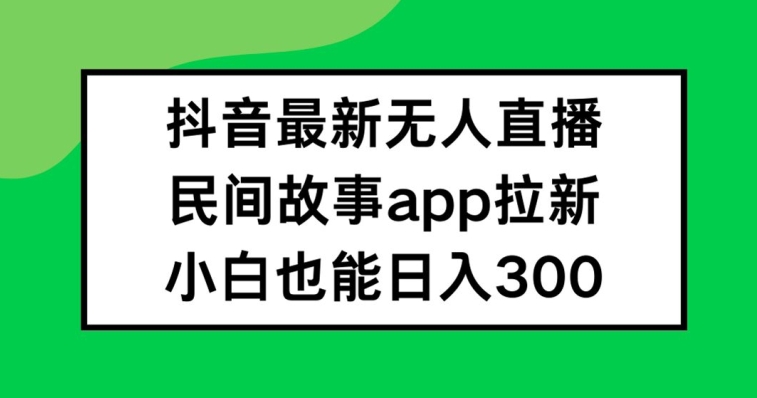 抖音无人直播，民间故事APP拉新，小白也能日入300+【揭秘】-test