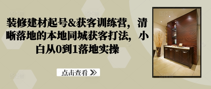 装修建材起号&获客训练营，​清晰落地的本地同城获客打法，小白从0到1落地实操-test
