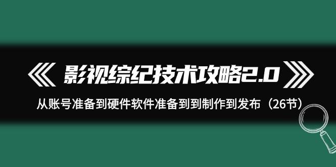 (9633期)影视 综纪技术攻略2.0：从账号准备到硬件软件准备到到制作到发布(26节)-test
