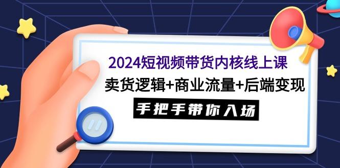 (9471期)2024短视频带货内核线上课：卖货逻辑+商业流量+后端变现，手把手带你入场-test