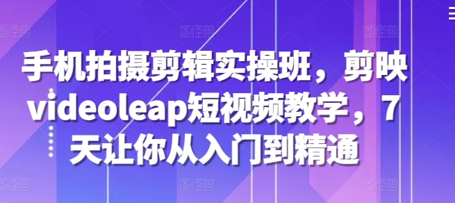 手机拍摄剪辑实操班，剪映videoleap短视频教学，7天让你从入门到精通-test