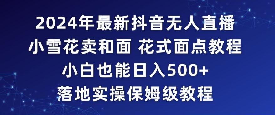 2024年抖音最新无人直播小雪花卖和面、花式面点教程小白也能日入500+落地实操保姆级教程【揭秘】-test