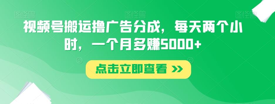 视频号搬运撸广告分成，每天两个小时，一个月多赚5000+-test