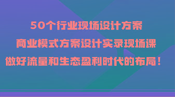 50个行业现场设计方案，商业模式方案设计实录现场课，做好流量和生态盈利时代的布局！-test