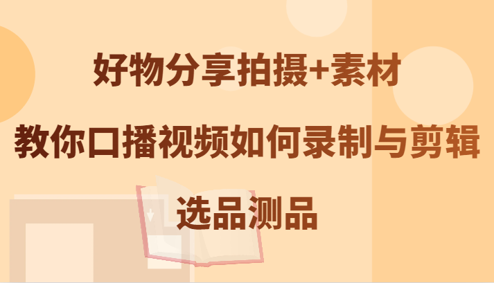 好物分享拍摄+素材，教你口播视频如何录制与剪辑，选品测品-test