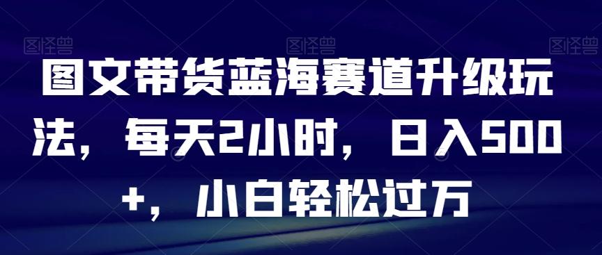 图文带货蓝海赛道升级玩法，每天2小时，日入500+，小白轻松过万-test