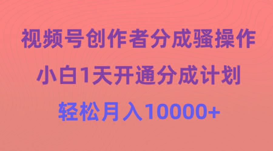 (9656期)视频号创作者分成骚操作，小白1天开通分成计划，轻松月入10000+-test