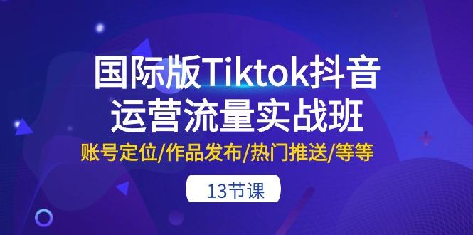 国际版Tiktok抖音运营流量实战班：账号定位/作品发布/热门推送/等等-13节-test