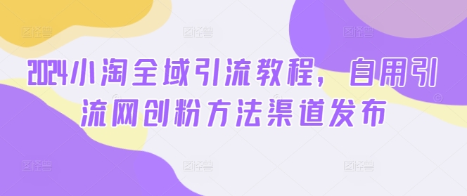 2024小淘全域引流教程，自用引流网创粉方法渠道发布-test
