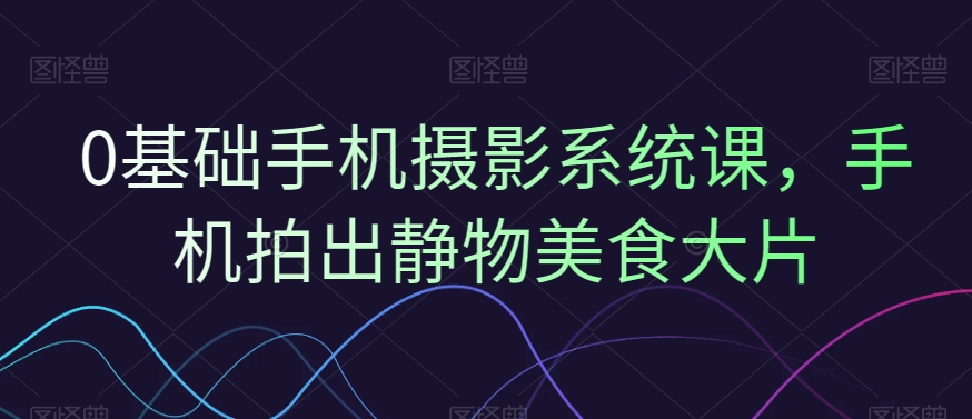 0基础手机摄影系统课，手机拍出静物美食大片-test