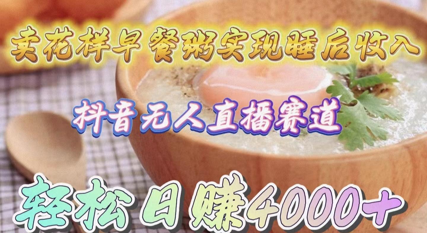 (9822期)卖花样早餐粥实现睡后收入！抖音无人直播新赛道，轻松日赚4000+-test