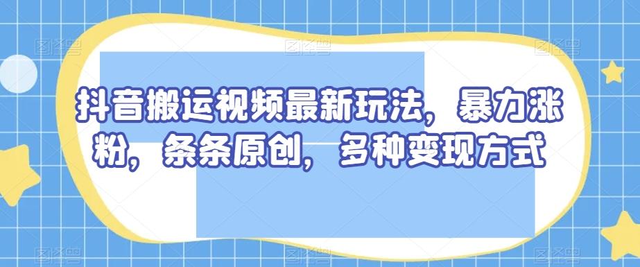 抖音搬运视频最新玩法，暴力涨粉，条条原创，多种变现方式【揭秘】-test