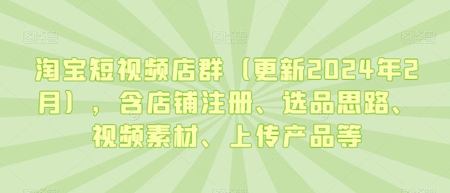 淘宝短视频店群(更新2024年2月)，含店铺注册、选品思路、视频素材、上传产品等-test