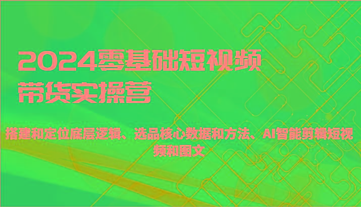 2024零基础短视频带货实操营-搭建和定位底层逻辑、选品核心数据和方法、AI智能剪辑-test