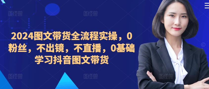 ​​​​​​2024图文带货全流程实操，0粉丝，不出镜，不直播，0基础学习抖音图文带货-test