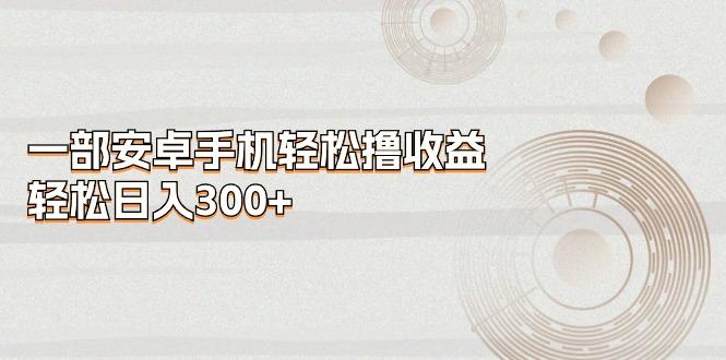 一部安卓手机轻松撸收益，轻松日入300+-test